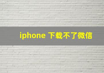 iphone 下载不了微信